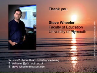 Thank you
Steve Wheeler
Faculty of Education
University of Plymouth
W: www2.plymouth.ac.uk/distancelearning
E: swheeler@plymouth.ac.uk
B: steve-wheeler.blogspot.com
ccSteveWheeler,UniversityofPlymouth,2009
 
