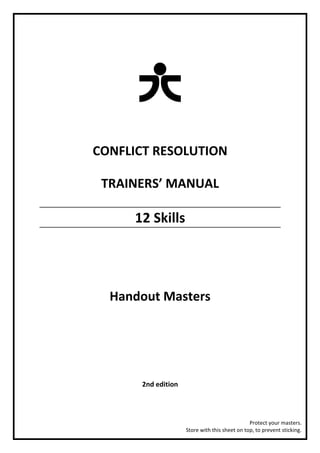CONFLICT RESOLUTION 
TRAINERS’ MANUAL 

12 Skills 
 

 

Handout Masters 

 
2nd edition 

 
Protect your masters.  
Store with this sheet on top, to prevent sticking. 

 