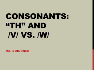 CONSONANTS:
“TH” AND
/V/ VS. /W/
MS. QUINONES
 