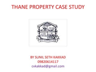 THANE PROPERTY CASE STUDY
BY SUNIL SETH KAKKAD
09820614117
cvkakkad@gmail.com
 
