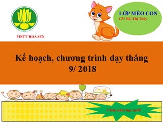 MNTT HOA SEN
Kế hoạch, chương trình dạy tháng
9/ 2018
Chào năm học mới!
LỚP MÈO CON
GV: Bùi Thị Thúy
 