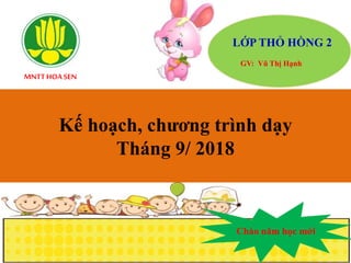 MNTTHOA SEN
LỚP THỎ HỒNG 2
GV: Vũ Thị Hạnh
Kế hoạch, chương trình dạy
Tháng 9/ 2018
Chào năm học mới
 
