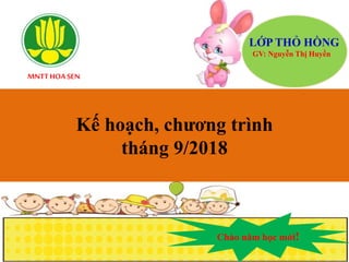 MNTTHOA SEN
LỚP THỎ HỒNG
GV: Nguyễn Thị Huyền
Kế hoạch, chương trình
tháng 9/2018
Chào năm học mới!
 