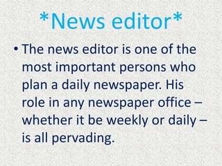 *News editor*
• The news editor is one of the
most important persons who
plan a daily newspaper. His
role in any newspaper office –
whether it be weekly or daily –
is all pervading.
 