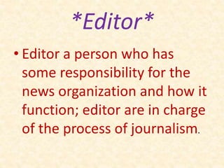 *Editor*
• Editor a person who has
some responsibility for the
news organization and how it
function; editor are in charge
of the process of journalism.
 