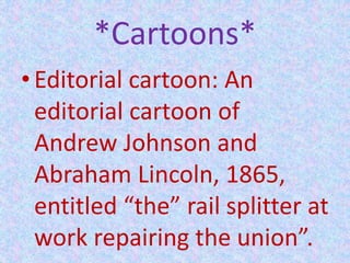*Cartoons*
•Editorial cartoon: An
editorial cartoon of
Andrew Johnson and
Abraham Lincoln, 1865,
entitled “the” rail splitter at
work repairing the union”.
 