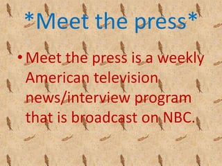 *Meet the press*
• Meet the press is a weekly
American television
news/interview program
that is broadcast on NBC.
 
