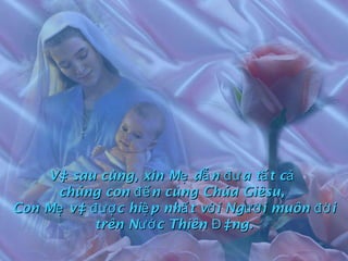 Và sau cùng, xin Mẹ dẫn đưa tất cả  chúng con đến cùng Chúa Giêsu,  Con Mẹ và được hiệp nhất với Người muôn đời trên Nước Thiên Đàng. 