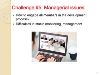 Challenge #5: Managerial issues
 How to engage all members in the development
process?
 Difficulties in status monitoring, management
12
 