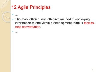 12 Agile Principles
 …
 The most efficient and effective method of conveying
information to and within a development team is face-to-
face conversation.
 …
6
 