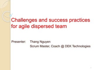 Challenges and success practices
for agile dispersed team
Presenter: Thang Nguyen
Scrum Master, Coach @ DEK Technologies
1
 