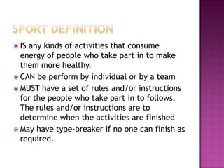  ISany kinds of activities that consume
  energy of people who take part in to make
  them more healthy.
 CAN be perform by individual or by a team
 MUST have a set of rules and/or instructions
  for the people who take part in to follows.
  The rules and/or instructions are to
  determine when the activities are finished
 May have type-breaker if no one can finish as
  required.
 