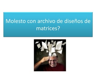 Molesto con archivo de diseños de
matrices?
 