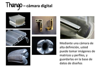 Mediante una cámara de
alta definición, usted
puede tomar imágenes de
matrices y perfiles, y
guardarlas en la base de
datos de diseños
Thango – cámara digital
 