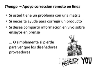 • Si usted tiene un problema con una matriz
• Si necesita ayuda para corregir un producto
• Si desea compartir información en vivo sobre
ensayos en prensa
... O simplemente si pierde
para ver que los diseñadores de los
proveedores
Thango – Apoyo corrección remoto en linea
 