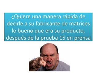 ¿Quiere una manera rápida de
decirle a su fabricante de matrices
lo bueno que era su producto,
después de la prueba 15 en prensa
 