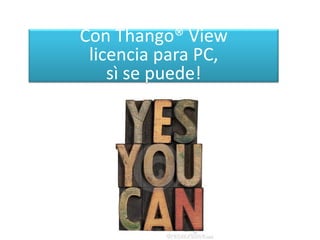 Con Thango® View
licencia para PC,
sì se puede!
 