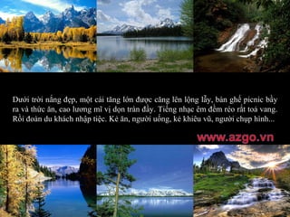 Dưới trời nắng đẹp, một cái tăng lớn được căng lên lộng lẫy, bàn ghế picnic bầy ra và thức ăn, cao lương mĩ vị dọn tràn đầy. Tiếng nhạc êm đềm réo rắt toả vang. Rồi đoàn du khách nhập tiệc. Kẻ ăn, người uống, kẻ khiêu vũ, người chụp hình... 