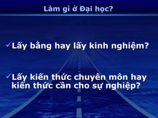 Làm gì ở Đại học?




Lấy bằng hay lấy kinh nghiệm?


Lấy kiến thức chuyên môn hay
 kiến thức cần cho sự nghiệp?
 