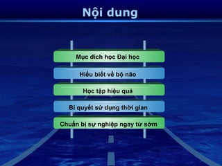 Nội dung


    Mục đích học Đại học

      Hiểu biết về bộ não

       Học tập hiệu quả

  Bí quyết sử dụng thời gian

Chuẩn bị sự nghiệp ngay từ sớm
 