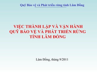 Quỹ Bảo vệ và Phát triển rừng tỉnh Lâm Đồng VIỆC THÀNH LẬP VÀ VẬN HÀNH QUỸ BẢO VỆ VÀ PHÁT TRIỂN RỪNG  TỈNH LÂM ĐỒNG  Lâm Đồng, tháng 9/2011 