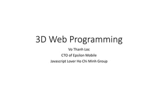 3D Web Programming
Vo Thanh Loc
CTO of Epsilon Mobile
Javascript Lover Ho Chi Minh Group

 
