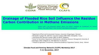 1
Drainage of Flooded Rice Soil Influence the Residue
Carbon Contribution in Methane Emissions
Climate Food and Farming Network (CLIFF) Workshop 2017
7-11 November, 2017
Azeem Tariq1,2, Lars Stoumann Jensen1, Bjoern Ole Sander3, Stephane de Tourdonnet2, Per Lennart
Ambus4,Phan Hữu Thành5,Trinh Van Mai5 and Andreas de Neergaard1
1 Department of Plant and Environmental Sciences, University of Copenhagen, Denmark
2 Montpellier SupAgro-IRC, UMR 951 Innovation SupAgro-INRA-CIRAD, Montpellier, France
3 International Rice Research Institute (IRRI),Los Banos, Philippines
4 Center for Permafrost, Department of Geosciences and Natural Resource Management,University of
Copenhagen, Øster Voldgade 10, 1350 København K, Denmark
5 Institute for Agricultural Environment, Vietnamese Academy of Agriculture Sciences, Hanoi, Vietnam
 