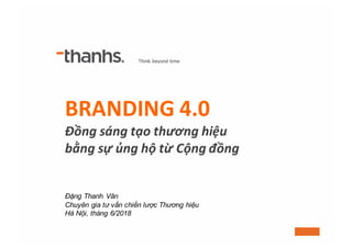 BRANDING	4.0
Đồng	sáng	tạo	thương	hiệu	
bằng	sự	ủng	hộ	từ	Cộng	đồng
Đặng Thanh Vân
Chuyên gia tư vấn chiến lược Thương hiệu
Hà Nội, tháng 6/2018
 