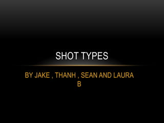 BY JAKE , THANH , SEAN AND LAURA B  SHOT TYPES 