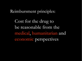 Reimbursment principles:

Cost for the drug to
be reasonable from the
medical, humanitarian and
economic perspectives

 