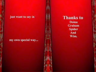 Never explain yourself to any one. Because the person who likes You doesn’t need it, and the person who dislikes you won’t Believe it my own special way... just want to say in Thanks to  Doina Graham Spider And  Wim. 