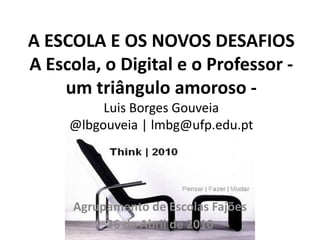 A ESCOLA E OS NOVOS DESAFIOSA Escola, o Digital e o Professor - um triângulo amoroso -Luis Borges Gouveia@lbgouveia | lmbg@ufp.edu.pt Agrupamento de Escolas Fajões 26 de Abril de 2010 