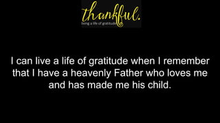 I can live a life of gratitude when I remember
that I have a heavenly Father who loves me
and has made me his child.