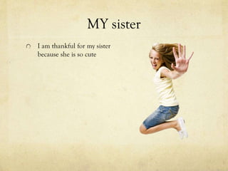 MY sister
I am thankful for my sister
because she is so cute
