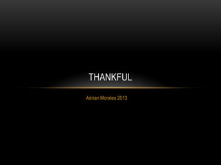 Adrian Morales 2013
THANKFUL
 