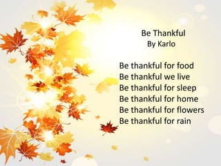Be Thankful
By Karlo
Be thankful for food
Be thankful we live
Be thankful for sleep
Be thankful for home
Be thankful for flowers
Be thankful for rain
 