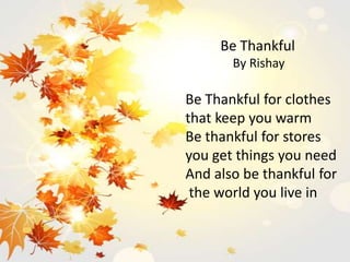 Be Thankful
By Rishay
Be Thankful for clothes
that keep you warm
Be thankful for stores
you get things you need
And also be thankful for
the world you live in
 