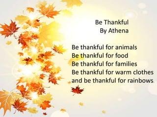 Be Thankful
By Athena
Be thankful for animals
Be thankful for food
Be thankful for families
Be thankful for warm clothes
and be thankful for rainbows.
 