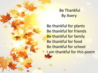 Be Thankful
By Avery
Be thankful for plants
Be thankful for friends
Be thankful for family
Be thankful for food
Be thankful for school
I am thankful for this poem
 