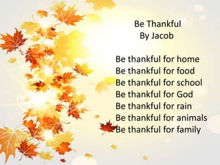 Be Thankful
By Jacob
Be thankful for home
Be thankful for food
Be thankful for school
Be thankful for God
Be thankful for rain
Be thankful for animals
Be thankful for family
 