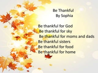Be Thankful
By Sophia
Be thankful for God
Be thankful for sky
Be thankful for moms and dads
Be thankful sisters
Be thankful for food
Be thankful for home
 