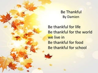 Be Thankful
By Damien
Be thankful for life
Be thankful for the world
we live in
Be thankful for food
Be thankful for school
 