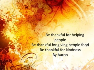 Be thankful for helping
people
Be thankful for giving people food
Be thankful for kindness
By Aaron
.
 