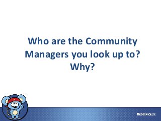 Who are the Community
Managers you look up to?
Why?

 