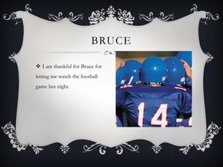  I am thankful for Bruce for
letting me watch the football
game last night.
BRUCE
