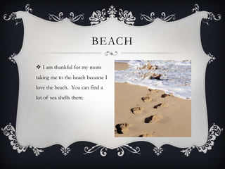  I am thankful for my mom
taking me to the beach because I
love the beach. You can find a
lot of sea shells there.
BEACH