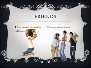  I am thankful for max king
and Hunter
FRIENDS
Thay are owes tare for me
 