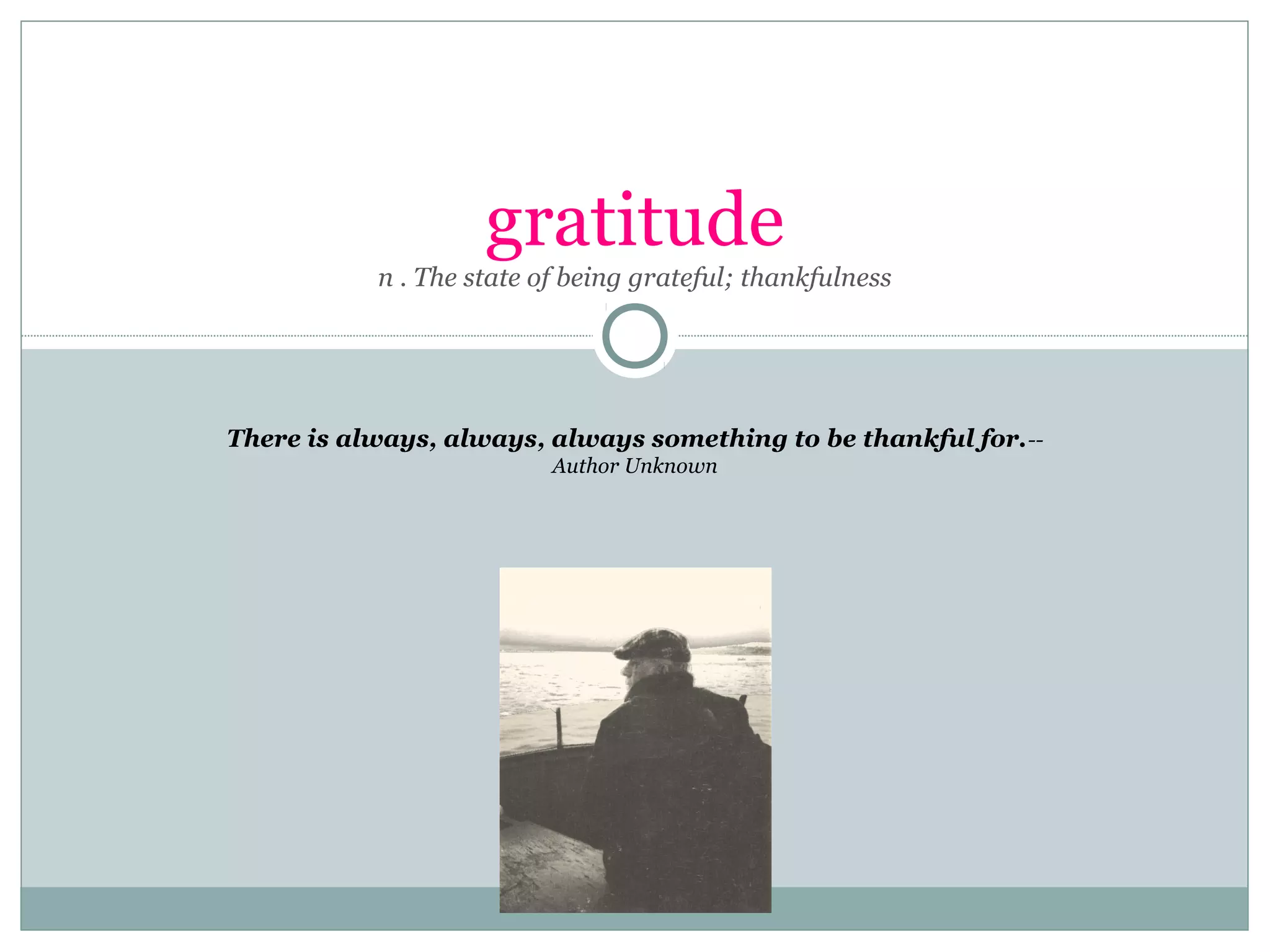 gratitude
n . The state of being grateful; thankfulness
There is always, always, always something to be thankful for. -Author Unknown