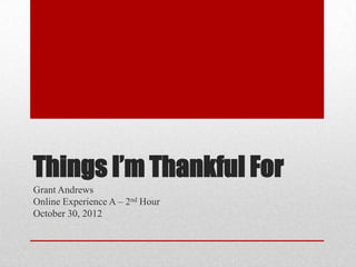 Things I’m Thankful For
Grant Andrews
Online Experience A – 2nd Hour
October 30, 2012
 