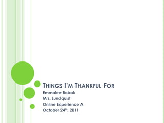 THINGS I’M THANKFUL FOR
Emmalee Bobak
Mrs. Lundquist
Online Experience A
October 24th, 2011
 